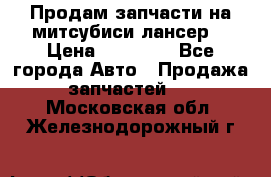 Продам запчасти на митсубиси лансер6 › Цена ­ 30 000 - Все города Авто » Продажа запчастей   . Московская обл.,Железнодорожный г.